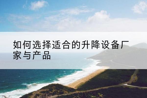 阆中电动升降平台厂家-如何选择适合的升降设备厂家与产品