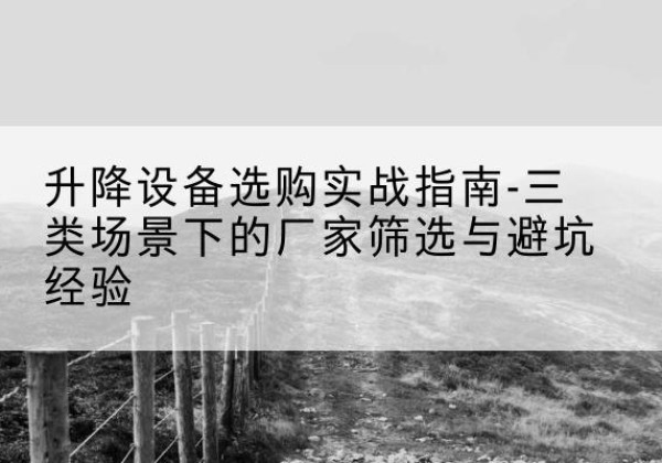 阆中移动式升降机厂家推荐-升降设备选购实战指南-三类场景下的厂家筛选与避坑经验