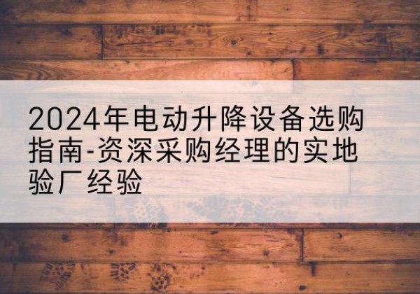 阆中电动剪叉升降平台厂家-2024年电动升降设备选购指南-资深采购经理的实地验厂经验