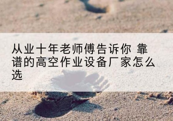 阆中高空作业升降机厂家推荐-从业十年老师傅告诉你 靠谱的高空作业设备厂家怎么选