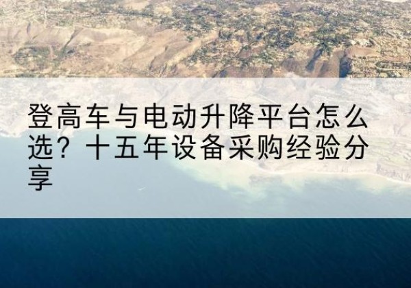 阆中登高车厂家厂家-登高车与电动升降平台怎么选？十五年设备采购经验分享