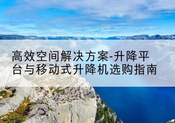 阆中升降平台厂家-*空间解决方案-升降平台与移动式升降机选购指南