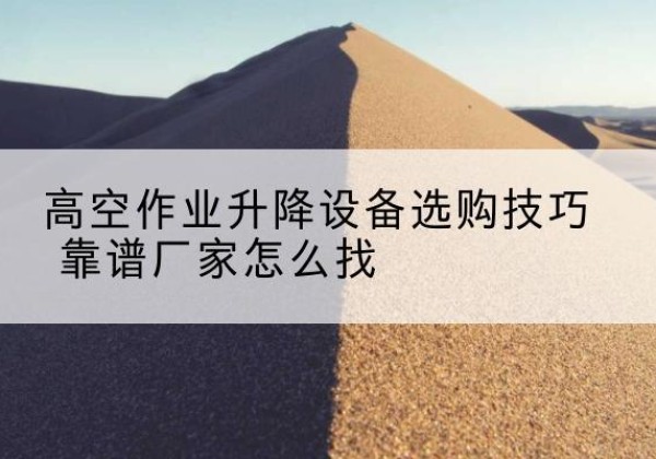 阆中电动升降平台厂家推荐-高空作业升降设备选购技巧 靠谱厂家怎么找