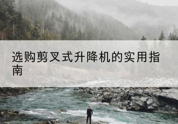 阆中剪叉式升降机怎么选-选购剪叉式升降机的实用指南