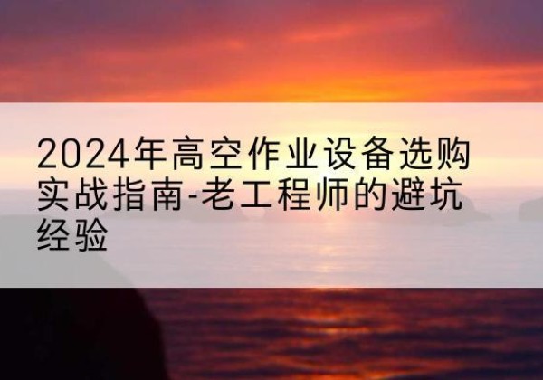 阆中高空作业升降机厂家推荐-2024年高空作业设备选购实战指南-老工程师的避坑经验