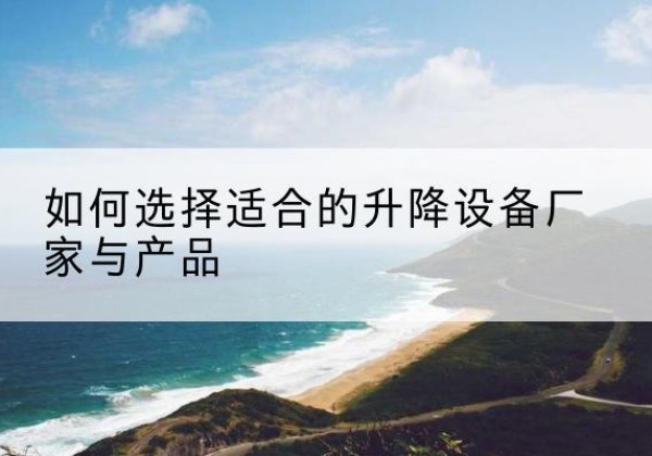 阆中电动升降平台厂家-如何选择适合的升降设备厂家与产品