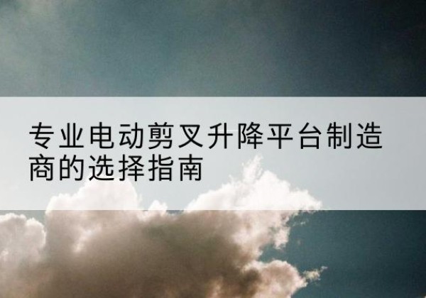 阆中电动剪叉升降平台厂家-专业电动剪叉升降平台制造商的选择指南