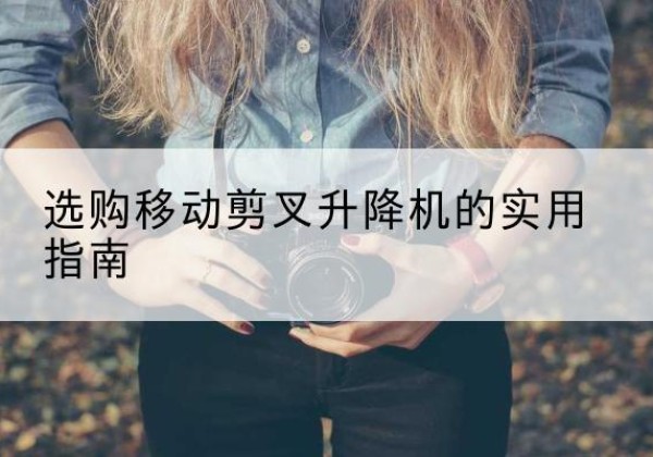 阆中移动剪叉升降机怎么选-选购移动剪叉升降机的实用指南