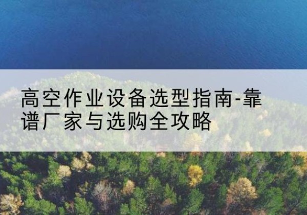 阆中升降车厂家-高空作业设备选型指南-靠谱厂家与选购全攻略