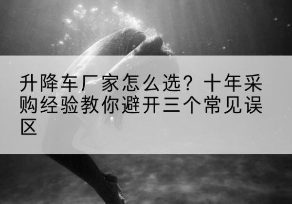阆中升降车厂家-怎么选？十年采购经验教你避开三个常见误区